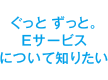 ぐっと ずっと。Eサービスについて知りたい
