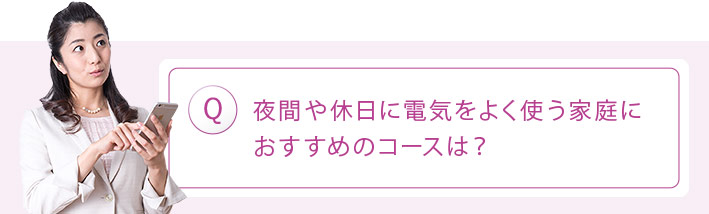 Q:夜間や休日に電気をよく使う家庭におすすめのコースは?