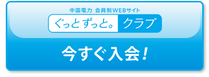 中国電力　会員制WEBサイト　ぐっと ずっと。クラブ　今すぐ入会！
