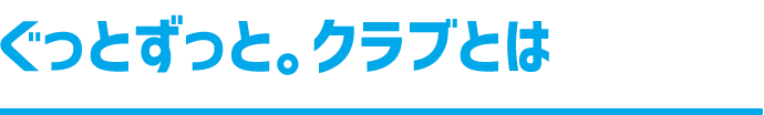 ぐっとずっと。クラブとは