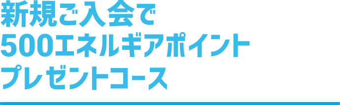 新規ご入会で500エネルギアポイントプレゼント！