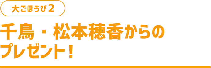大ごほうび2 千鳥・松本穂香からのプレゼント！