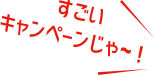 すごいキャンペーンじゃ～！