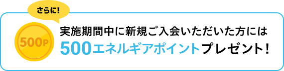 さらに！実施期間中に新規ご入会いただいた方には500エネルギアポイントプレゼント！