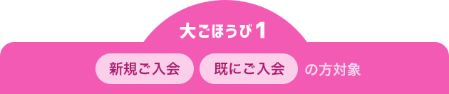 大ごほうび1 新規ご入会 既にご入会の方対象