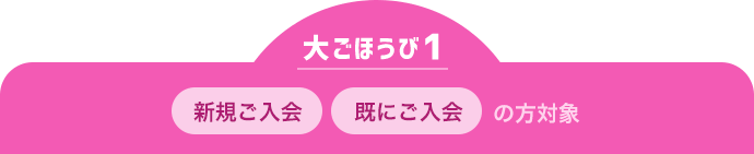 大ごほうび1 新規ご入会 既にご入会の方対象
