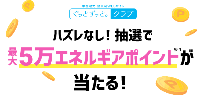 中国電力 会員制WEBサイト ぐっとずっと。クラブ ハズレなし!抽選で最大5万エネルギアポイント※1が当たる!