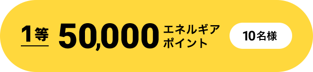 1等 50,000エネルギアポイント 10名様