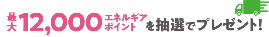 最大で12,000エネルギアポイントを抽選でプレゼント！