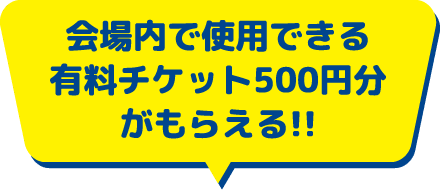 会場内で使用できる有料チケット500円分がもらえる!