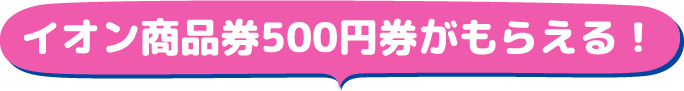イオン商品券500円券がもらえる！
