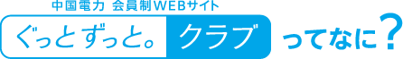 中国電力 会員制WEBサイト「ぐっとずっと。クラブ」ってなに？