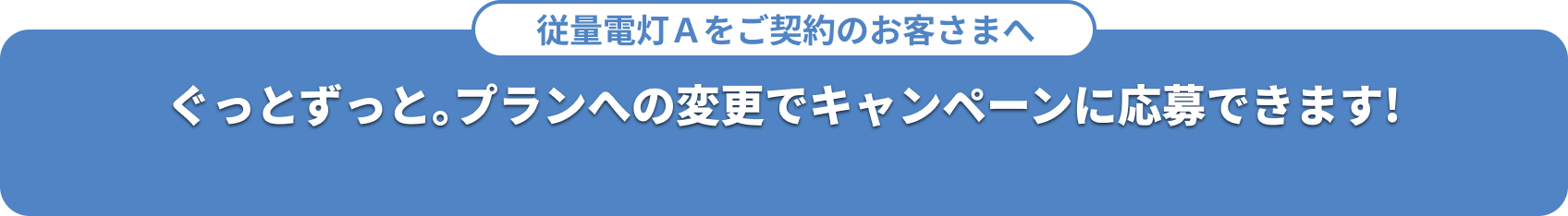 従量電灯Ａをご契約のお客さまへぐっとずっと。プランへの変更でキャンペーンに応募できます！
