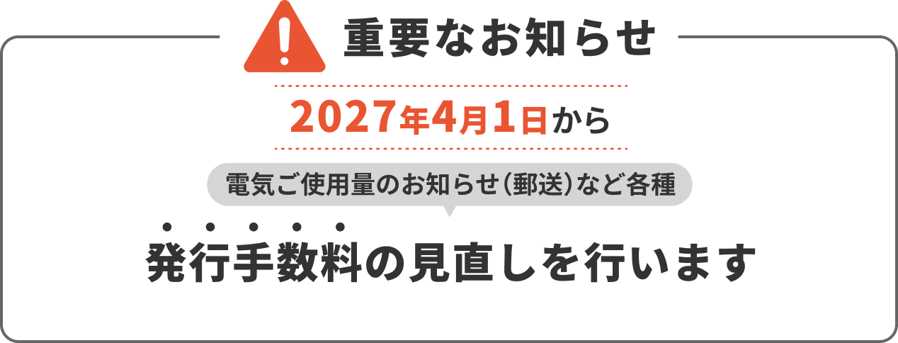 重要なお知らせ2027年4月1日から電気ご使用量のお知らせ（郵送）など各種発行手数料の見直しを行います