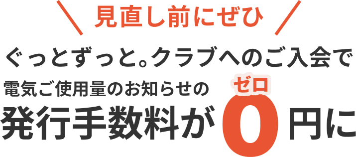 見直し前にぜひぐっとずっと。クラブへのご入会で電気ご使用量のお知らせの0発行手数料が円に