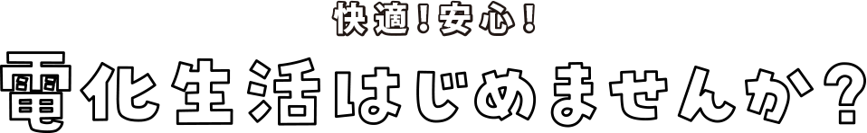 快適！安心！電化生活はじめませんか？