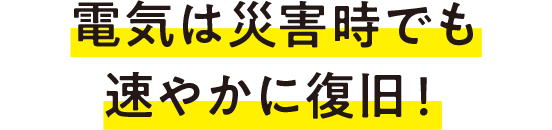電気は災害時でも速やかに復旧！