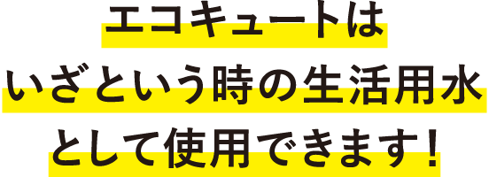 エコキュートはいざという時の生活用水として使用できます！