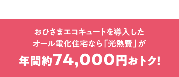 おひさまエコキュートを導入したオール電化住宅なら「光熱費」が年間約74,000円おトク！