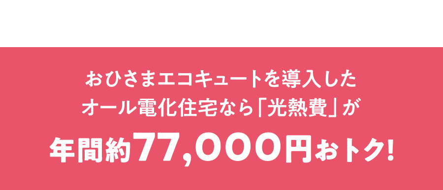 おひさまエコキュートを導入したオール電化住宅なら「光熱費」が年間約77,000円おトク！