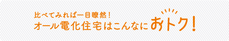 比べてみれば一目瞭然!オール電化住宅はこんなにおトク!
