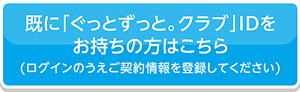 既に「ぐっとずっと。クラブ」IDをお持ちの方ははこちらから