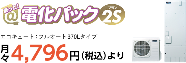あっと！電化パック［プラン2S］月々4,796円（税込）より（エコキュート：フルオート370Lタイプ）