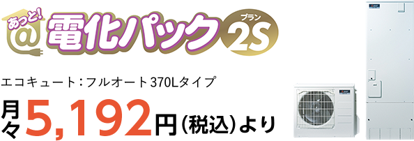 あっと！電化パック［プラン2S］月々5,192円（税込）より（エコキュート：フルオート370Lタイプ）