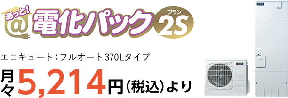 あっと！電化パック［プラン2S］月々5,214円（税込）より（エコキュート：フルオート370Lタイプ）