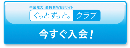 中国電力　会員制WEBサイト　ぐっと ずっと。クラブ　今すぐ入会！