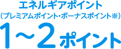 エネルギアポイント（プレミアムポイント・ボーナスポイント）：1～2ポイント