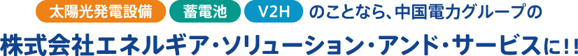 太陽光発電設備・蓄電池・V2Hのことなら、中国電力グループの株式会社エネルギア・ソリューション・アンド・サービスに！！