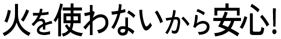 火を使わないから安心!