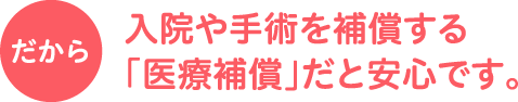 だから入院や手術を補償する「医療補償」だと安心です。