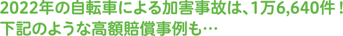 2022年の自転車による加害事故は、1万6,640件！下記のような⾼額賠償事例も…