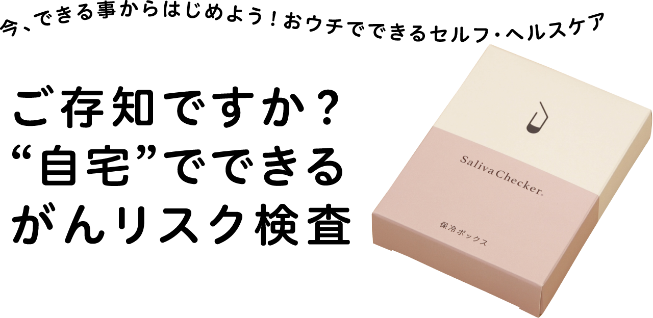 今、できる事からはじめよう！おウチでできるセルフ・ヘルスケア ご存知ですか？“自宅”でできるがんリスク検査