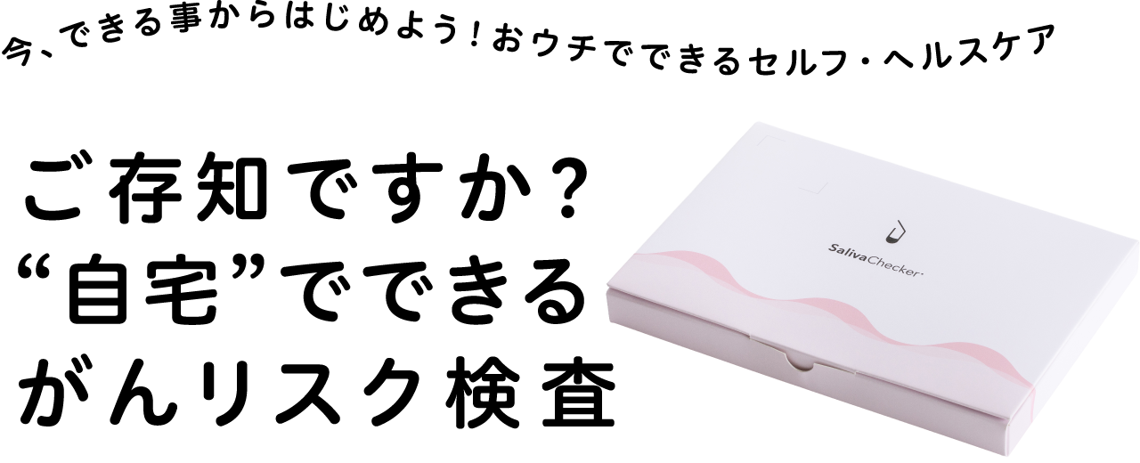 今、できる事からはじめよう！おウチでできるセルフ・ヘルスケア ご存知ですか？“自宅”でできるがんリスク検査
