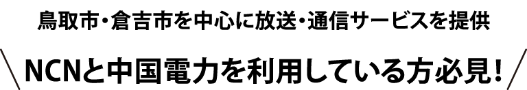 鳥取市・倉吉市を中心に放送・通信サービスを提供 NCNと中国電力を利用している方必見！