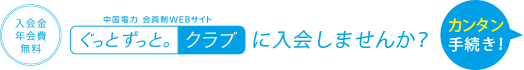 入会金・年会費無料 中国電力 会員制WEBサイト ぐっと ずっと。クラブに入会しませんか？カンタン手続き！