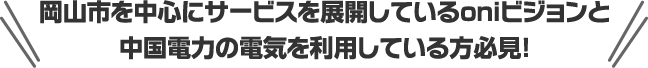岡山市を中心にサービスを展開しているoniビジョンと中国電力の電気を利用している方必見！