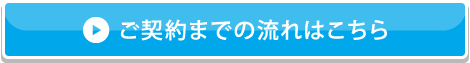 ご契約までの流れはこちら