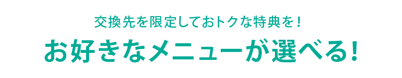 交換先を限定しておトクな特典を！　お好きなメニューが選べる！