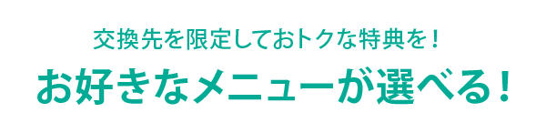 交換先を限定しておトクな特典を！　お好きなメニューが選べる！