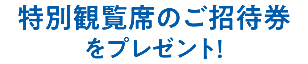 特別観覧席のご招待券をプレゼント!