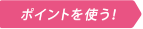 ポイントを使う！
