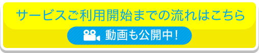 サービスご利用開始までの流れはこちら 動画も公開中！