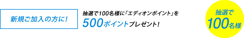 <新規ご加入の方に!>抽選で100名様に「エディオンポイント」を500ポイントプレゼント!