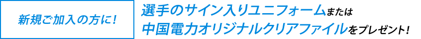 <新規ご加入の方に!>選手のサイン入りユニフォームまたは中国電力オリジナルクリアファイルをプレゼント!