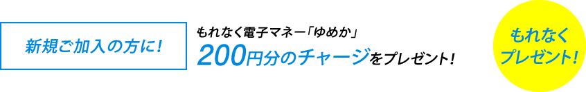 <新規ご加入の方に!>もれなく電子マネー「ゆめか」200円分のチャージをプレゼント!