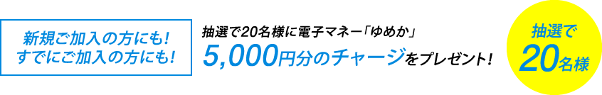 <新規ご加入の方にも!すでにご加入の方にも!>抽選で20名様に電子マネー「ゆめか」5,000円分のチャージをプレゼント!